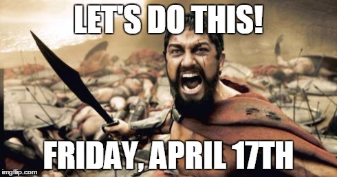 Sparta Leonidas | LET'S DO THIS! FRIDAY, APRIL 17TH | image tagged in memes,sparta leonidas | made w/ Imgflip meme maker