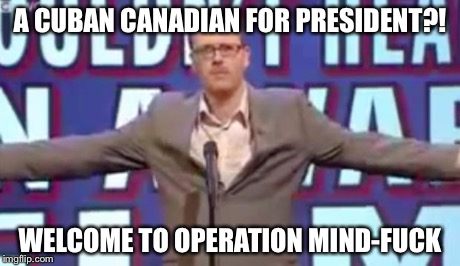 Operation Mind-Fuck | A CUBAN CANADIAN FOR PRESIDENT?! WELCOME TO OPERATION MIND-F**K | image tagged in operation mind-fuck,politics | made w/ Imgflip meme maker