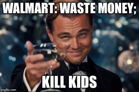 Leonardo Dicaprio Cheers Meme | WALMART: WASTE MONEY; KILL KIDS | image tagged in memes,leonardo dicaprio cheers | made w/ Imgflip meme maker
