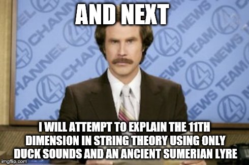 Ron Burgundy Meme | AND NEXT I WILL ATTEMPT TO EXPLAIN THE 11TH DIMENSION IN STRING THEORY USING ONLY DUCK SOUNDS AND AN ANCIENT SUMERIAN LYRE | image tagged in memes,ron burgundy | made w/ Imgflip meme maker