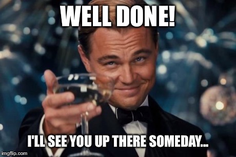 Leonardo Dicaprio Cheers Meme | WELL DONE! I'LL SEE YOU UP THERE SOMEDAY... | image tagged in memes,leonardo dicaprio cheers | made w/ Imgflip meme maker