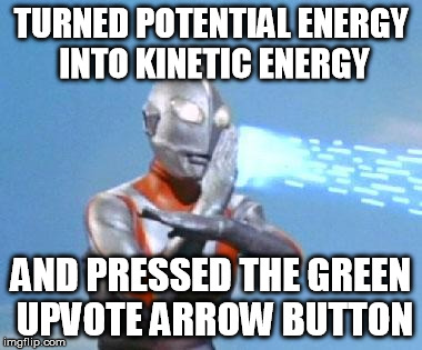 TURNED POTENTIAL ENERGY INTO KINETIC ENERGY AND PRESSED THE GREEN UPVOTE ARROW BUTTON | image tagged in ultraman | made w/ Imgflip meme maker