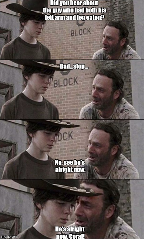 the walking dead coral | Did you hear about the guy who had both his left arm and leg eaten? He's alright now, Coral! Dad...stop... No, see he's alright now. | image tagged in the walking dead coral | made w/ Imgflip meme maker