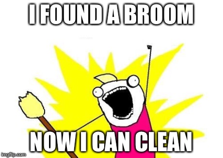 X All The Y Meme | I FOUND A BROOM NOW I CAN CLEAN | image tagged in memes,x all the y | made w/ Imgflip meme maker