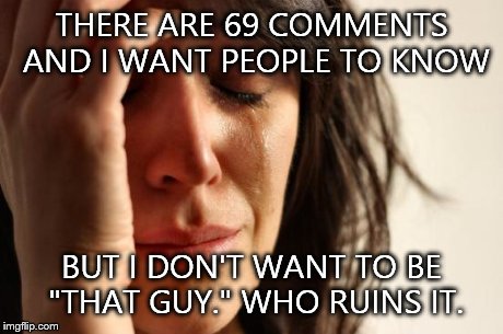 First World Problems | THERE ARE 69 COMMENTS AND I WANT PEOPLE TO KNOW BUT I DON'T WANT TO BE "THAT GUY." WHO RUINS IT. | image tagged in memes,first world problems | made w/ Imgflip meme maker