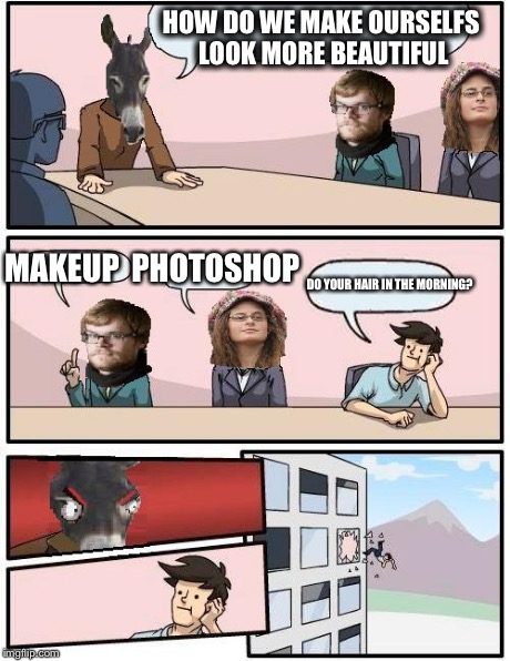 I hope this makes it to the front page | HOW DO WE MAKE OURSELFS LOOK MORE BEAUTIFUL MAKEUP 
PHOTOSHOP DO YOUR HAIR IN THE MORNING? | image tagged in democrat boardroom suggestion | made w/ Imgflip meme maker