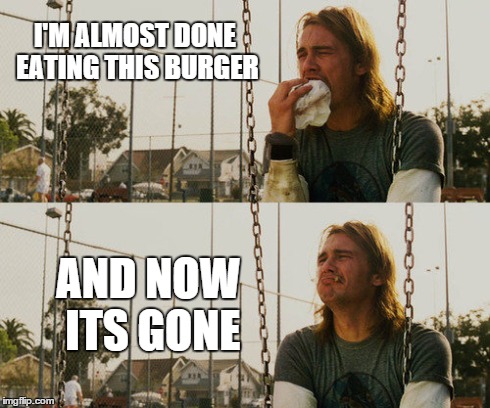 First World Stoner Problems | I'M ALMOST DONE EATING THIS BURGER AND NOW ITS GONE | image tagged in memes,first world stoner problems | made w/ Imgflip meme maker