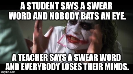 And everybody loses their minds | A STUDENT SAYS A SWEAR WORD AND NOBODY BATS AN EYE. A TEACHER SAYS A SWEAR WORD AND EVERYBODY LOSES THEIR MINDS. | image tagged in memes,and everybody loses their minds | made w/ Imgflip meme maker