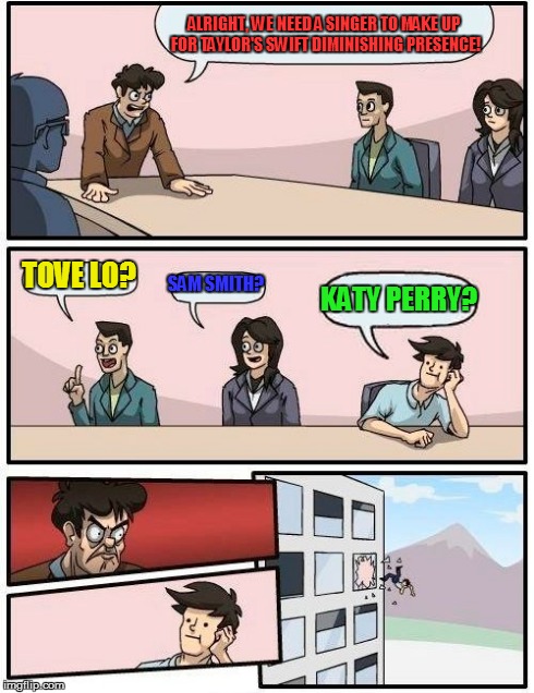 Boardroom Meeting Suggestion | ALRIGHT, WE NEED A SINGER TO MAKE UP FOR TAYLOR'S SWIFT DIMINISHING PRESENCE! TOVE LO? SAM SMITH? KATY PERRY? | image tagged in memes,boardroom meeting suggestion | made w/ Imgflip meme maker