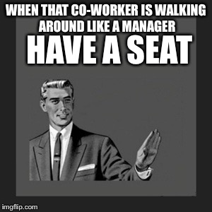 Kill Yourself Guy | WHEN THAT CO-WORKER IS WALKING AROUND LIKE A MANAGER HAVE A SEAT | image tagged in memes,kill yourself guy | made w/ Imgflip meme maker