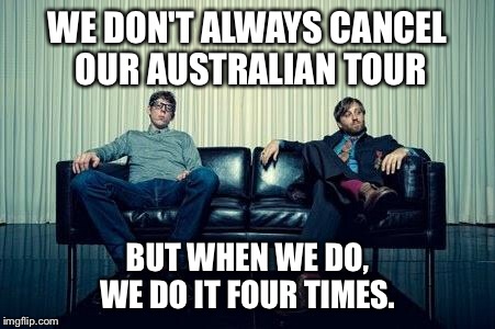 WE DON'T ALWAYS CANCEL OUR AUSTRALIAN TOUR BUT WHEN WE DO, WE DO IT FOUR TIMES. | image tagged in black keys,australia | made w/ Imgflip meme maker