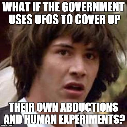 Conspiracy Keanu Meme | WHAT IF THE GOVERNMENT USES UFOS TO COVER UP THEIR OWN ABDUCTIONS AND HUMAN EXPERIMENTS? | image tagged in memes,conspiracy keanu | made w/ Imgflip meme maker