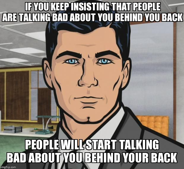 Archer Meme | IF YOU KEEP INSISTING THAT PEOPLE ARE TALKING BAD ABOUT YOU BEHIND YOU BACK PEOPLE WILL START TALKING BAD ABOUT YOU BEHIND YOUR BACK | image tagged in memes,archer | made w/ Imgflip meme maker