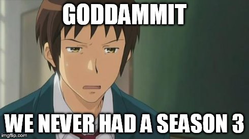 Kyon WTF | GODDAMMIT WE NEVER HAD A SEASON 3 | image tagged in kyon wtf | made w/ Imgflip meme maker