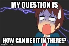 Kyon shocked | MY QUESTION IS HOW CAN HE FIT IN THERE!? | image tagged in kyon shocked | made w/ Imgflip meme maker