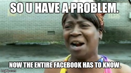 Ain't Nobody Got Time For That Meme | SO U HAVE A PROBLEM. NOW THE ENTIRE FACEBOOK HAS TO KNOW. | image tagged in memes,aint nobody got time for that | made w/ Imgflip meme maker