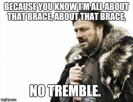 Brace Yourselves X is Coming | BECAUSE YOU KNOW I'M ALL ABOUT THAT BRACE, ABOUT THAT BRACE, NO TREMBLE. | image tagged in memes,brace yourselves x is coming | made w/ Imgflip meme maker