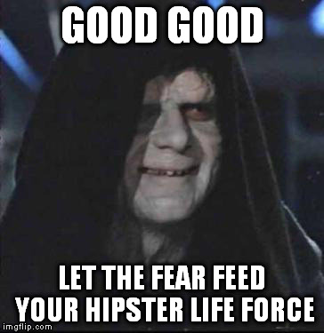 Sidious Error Meme | GOOD GOOD LET THE FEAR FEED YOUR HIPSTER LIFE FORCE | image tagged in memes,sidious error | made w/ Imgflip meme maker