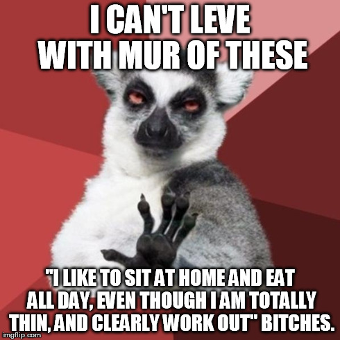 Chill Out Lemur Meme | I CAN'T LEVE WITH MUR OF THESE "I LIKE TO SIT AT HOME AND EAT ALL DAY, EVEN THOUGH I AM TOTALLY THIN, AND CLEARLY WORK OUT" B**CHES. | image tagged in memes,critical of society mur,nomur,ican'tlevewithmur | made w/ Imgflip meme maker