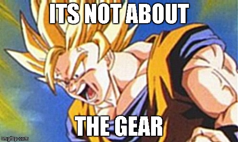 ITS NOT ABOUT THE GEAR | made w/ Imgflip meme maker