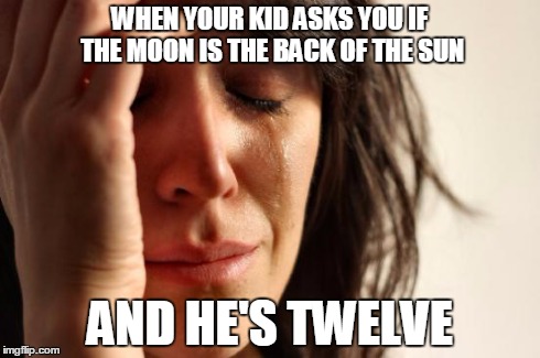 First World Problems | WHEN YOUR KID ASKS YOU IF THE MOON IS THE BACK OF THE SUN AND HE'S TWELVE | image tagged in memes,first world problems | made w/ Imgflip meme maker