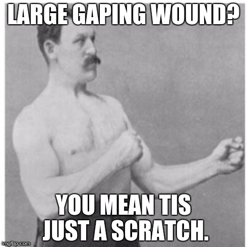 Overly Manly Man Meme | LARGE GAPING WOUND? YOU MEAN TIS JUST A SCRATCH. | image tagged in memes,overly manly man | made w/ Imgflip meme maker