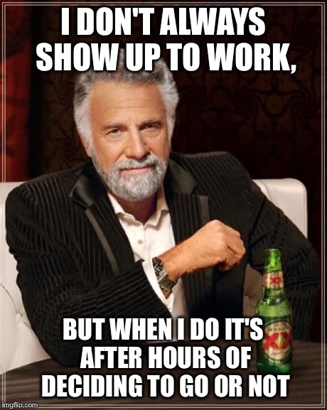 The Most Interesting Man In The World | I DON'T ALWAYS SHOW UP TO WORK, BUT WHEN I DO IT'S AFTER HOURS OF DECIDING TO GO OR NOT | image tagged in memes,the most interesting man in the world | made w/ Imgflip meme maker