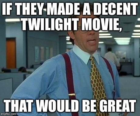 That Would Be Great | IF THEY MADE A DECENT TWILIGHT MOVIE, THAT WOULD BE GREAT | image tagged in memes,that would be great | made w/ Imgflip meme maker