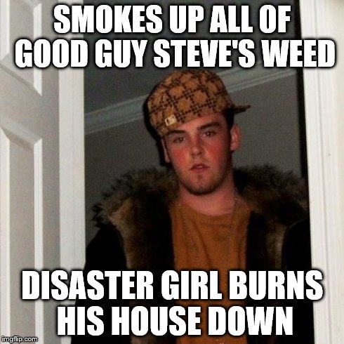 Scumbag Steve | SMOKES UP ALL OF GOOD GUY STEVE'S WEED DISASTER GIRL BURNS HIS HOUSE DOWN | image tagged in memes,scumbag steve | made w/ Imgflip meme maker