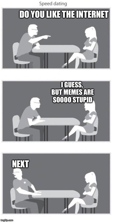 Speed dating | DO YOU LIKE THE INTERNET I GUESS, BUT MEMES ARE SOOOO STUPID NEXT | image tagged in speed dating | made w/ Imgflip meme maker