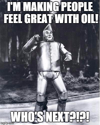 I'M MAKING PEOPLE FEEL GREAT WITH OIL! WHO'S NEXT?!?! | image tagged in tin man | made w/ Imgflip meme maker