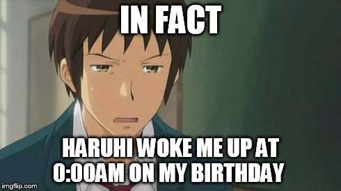 Kyon WTF | IN FACT HARUHI WOKE ME UP AT 0:00AM ON MY BIRTHDAY | image tagged in kyon wtf | made w/ Imgflip meme maker