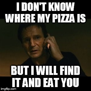 Liam Neeson Taken Meme | I DON'T KNOW WHERE MY PIZZA IS BUT I WILL FIND IT AND EAT YOU | image tagged in memes,liam neeson taken | made w/ Imgflip meme maker