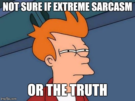 Futurama Fry | NOT SURE IF EXTREME SARCASM OR THE TRUTH | image tagged in memes,futurama fry | made w/ Imgflip meme maker