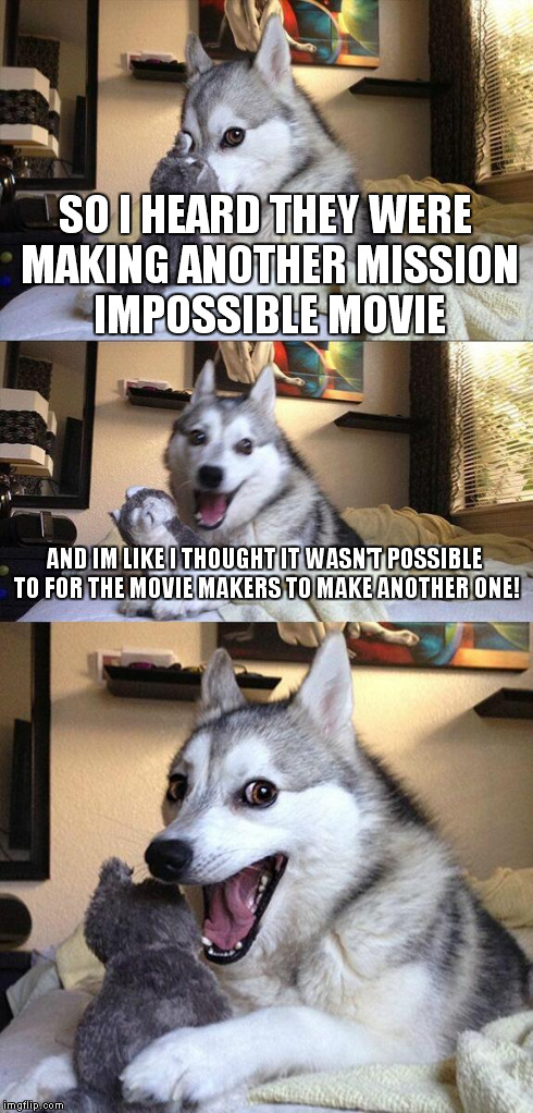 Bad Pun Dog | SO I HEARD THEY WERE MAKING ANOTHER MISSION IMPOSSIBLE MOVIE AND IM LIKE I THOUGHT IT WASN'T POSSIBLE TO FOR THE MOVIE MAKERS TO MAKE ANOTHE | image tagged in memes,bad pun dog | made w/ Imgflip meme maker