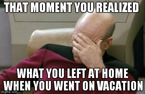 Captain Picard Facepalm Meme | THAT MOMENT YOU REALIZED WHAT YOU LEFT AT HOME WHEN YOU WENT ON VACATION | image tagged in memes,captain picard facepalm | made w/ Imgflip meme maker