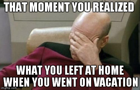 Captain Picard Facepalm | THAT MOMENT YOU REALIZED WHAT YOU LEFT AT HOME WHEN YOU WENT ON VACATION | image tagged in memes,captain picard facepalm | made w/ Imgflip meme maker