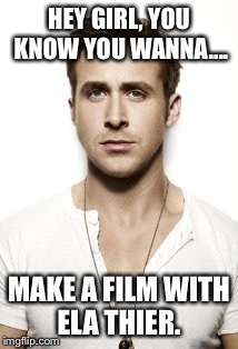 Ryan Gosling | HEY GIRL, YOU KNOW YOU WANNA.... MAKE A FILM WITH ELA THIER. | image tagged in memes,ryan gosling | made w/ Imgflip meme maker