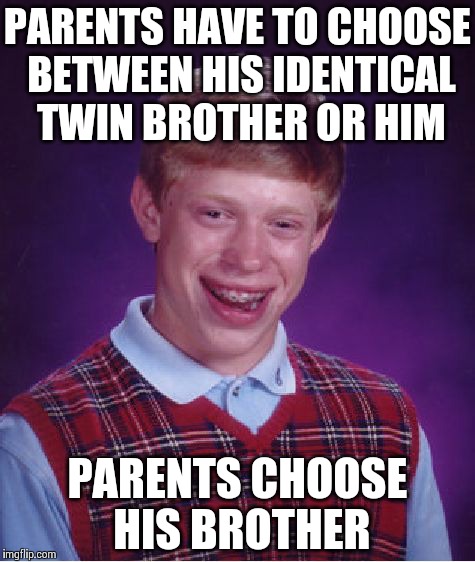 Bad Luck Brian | PARENTS HAVE TO CHOOSE BETWEEN HIS IDENTICAL TWIN BROTHER OR HIM PARENTS CHOOSE HIS BROTHER | image tagged in memes,bad luck brian | made w/ Imgflip meme maker