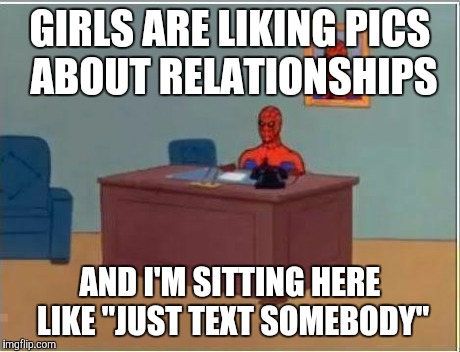 Me on Facebook | GIRLS ARE LIKING PICS ABOUT RELATIONSHIPS AND I'M SITTING HERE LIKE "JUST TEXT SOMEBODY" | image tagged in memes,spiderman computer desk,spiderman | made w/ Imgflip meme maker