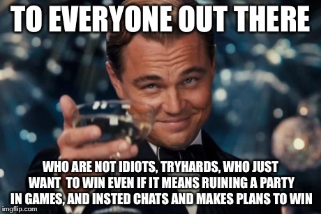 Leonardo Dicaprio Cheers Meme | TO EVERYONE OUT THERE WHO ARE NOT IDIOTS, TRYHARDS, WHO JUST WANT  TO WIN EVEN IF IT MEANS RUINING A PARTY IN GAMES, AND INSTED CHATS AND MA | image tagged in memes,leonardo dicaprio cheers | made w/ Imgflip meme maker