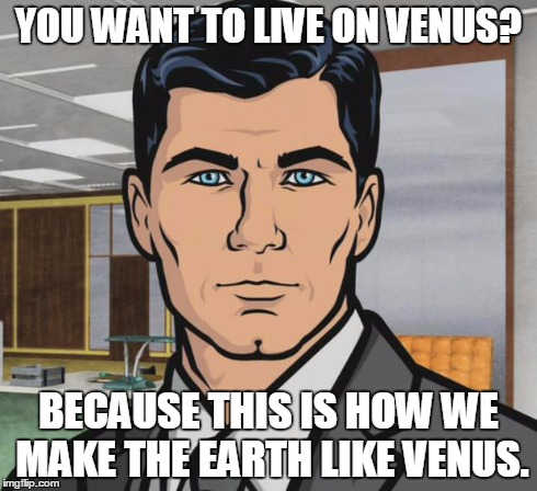 Archer Meme | YOU WANT TO LIVE ON VENUS? BECAUSE THIS IS HOW WE MAKE THE EARTH LIKE VENUS. | image tagged in memes,archer | made w/ Imgflip meme maker