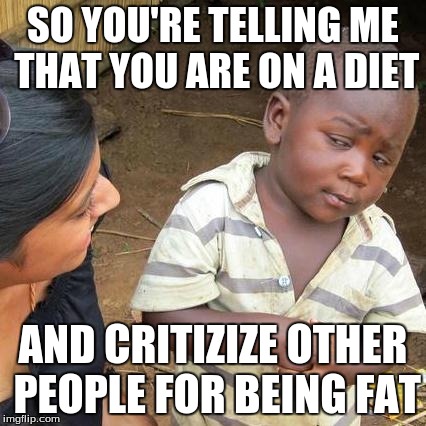 Third World Skeptical Kid | SO YOU'RE TELLING ME THAT YOU ARE ON A DIET AND CRITIZIZE OTHER PEOPLE FOR BEING FAT | image tagged in memes,third world skeptical kid | made w/ Imgflip meme maker