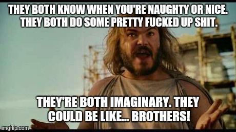 ALL I'M SAYIN' | THEY BOTH KNOW WHEN YOU'RE NAUGHTY OR NICE. THEY BOTH DO SOME PRETTY F**KED UP SHIT. THEY'RE BOTH IMAGINARY. THEY COULD BE LIKE... BROTHERS! | image tagged in all i'm sayin' | made w/ Imgflip meme maker