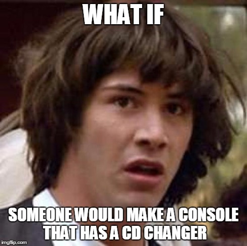 Conspiracy Keanu Meme | WHAT IF SOMEONE WOULD MAKE A CONSOLE THAT HAS A CD CHANGER | image tagged in memes,conspiracy keanu | made w/ Imgflip meme maker