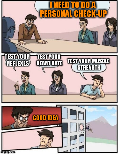 Boardroom Meeting Suggestion Meme | I NEED TO DO A PERSONAL CHECK-UP TEST YOUR REFLEXES TEST YOUR HEART RATE TEST YOUR MUSCLE STRENGTH GOOD IDEA | image tagged in memes,boardroom meeting suggestion | made w/ Imgflip meme maker