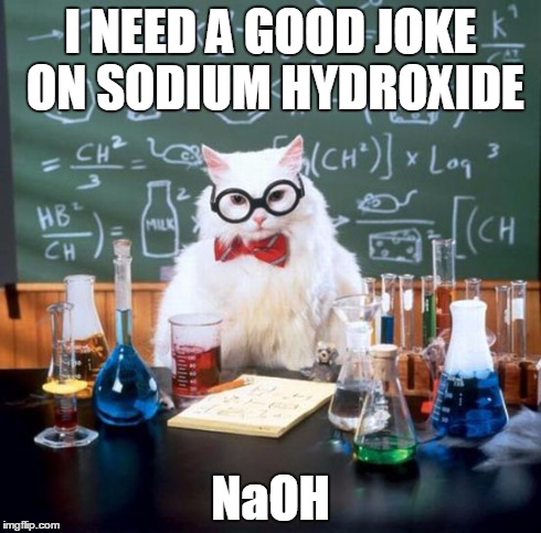 Chemistry Cat Meme | I NEED A GOOD JOKE ON SODIUM HYDROXIDE NaOH | image tagged in memes,chemistry cat | made w/ Imgflip meme maker