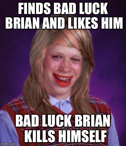 bad luck brianne brianna | FINDS BAD LUCK BRIAN AND LIKES HIM BAD LUCK BRIAN  KILLS HIMSELF | image tagged in bad luck brianne brianna | made w/ Imgflip meme maker