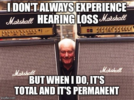 I DON'T ALWAYS EXPERIENCE HEARING LOSS BUT WHEN I DO, IT'S TOTAL AND IT'S PERMANENT | made w/ Imgflip meme maker