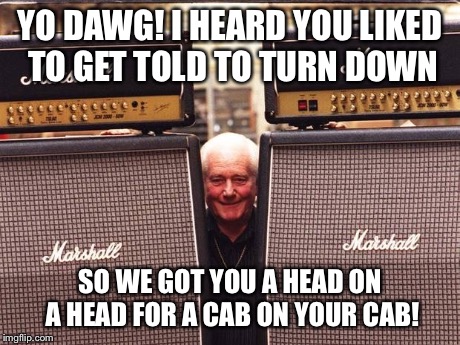 YO DAWG! I HEARD YOU LIKED TO GET TOLD TO TURN DOWN SO WE GOT YOU A HEAD ON A HEAD FOR A CAB ON YOUR CAB! | made w/ Imgflip meme maker
